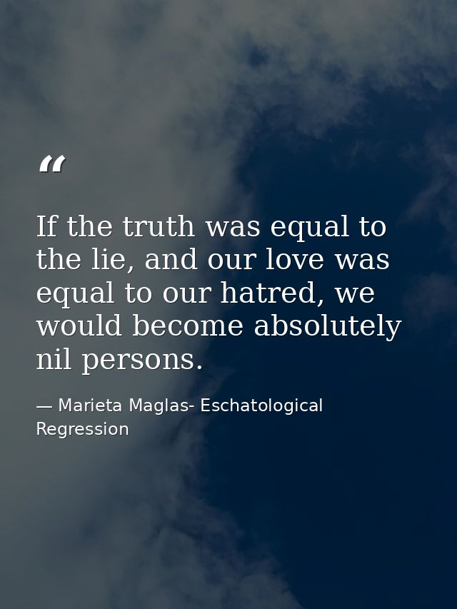 If the truth was equal to the lie, and our love was equal to our hatred, we would become absolutely nil persons. — Marieta Maglas- Eschatological Regression