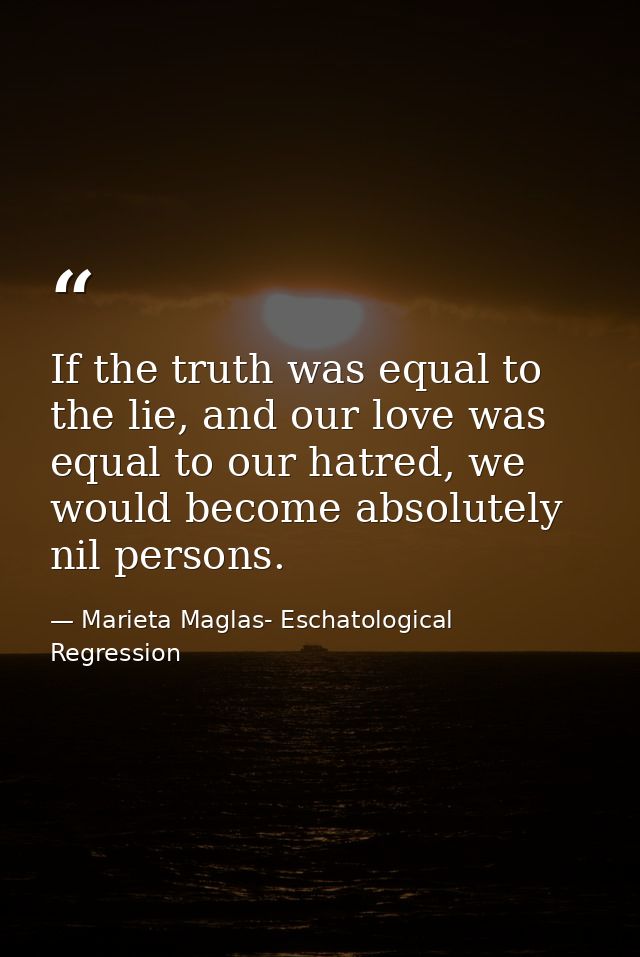 If the truth was equal to the lie, and our love was equal to our hatred, we would become absolutely nil persons. — Marieta Maglas- Eschatological Regression