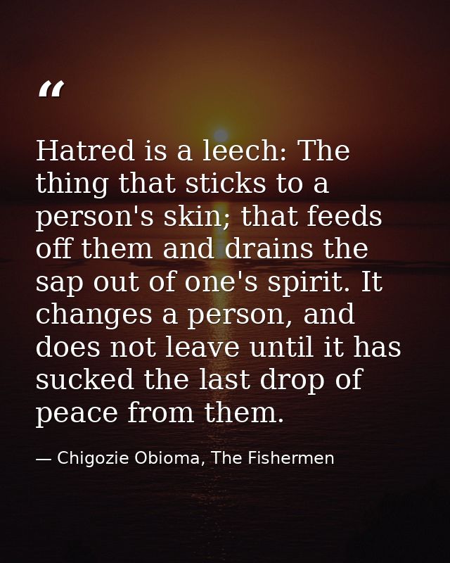 Hatred is a leech: The thing that sticks to a person's skin; that feeds off them and drains the sap out of one's spirit. — Chigozie Obioma, The Fishermen