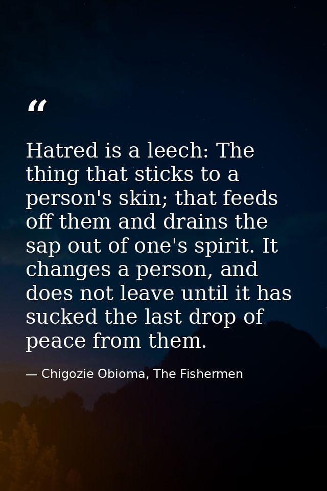 Hatred is a leech: The thing that sticks to a person's skin; that feeds off them and drains the sap out of one's spirit. — Chigozie Obioma, The Fishermen