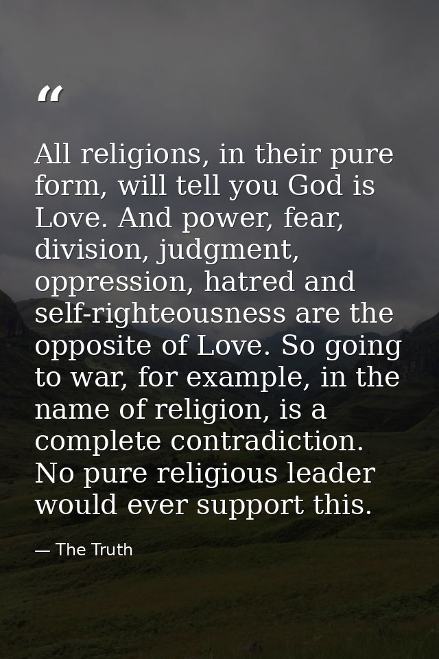 All religions, in their pure form, will tell you God is Love. And power, fear, division, judgment, oppression, hatred an — The Truth