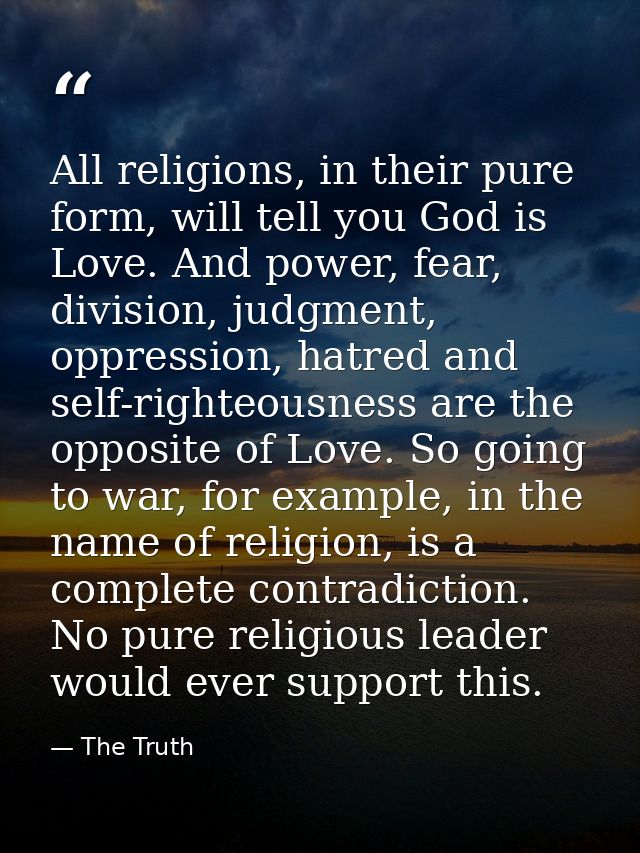 All religions, in their pure form, will tell you God is Love. And power, fear, division, judgment, oppression, hatred an — The Truth