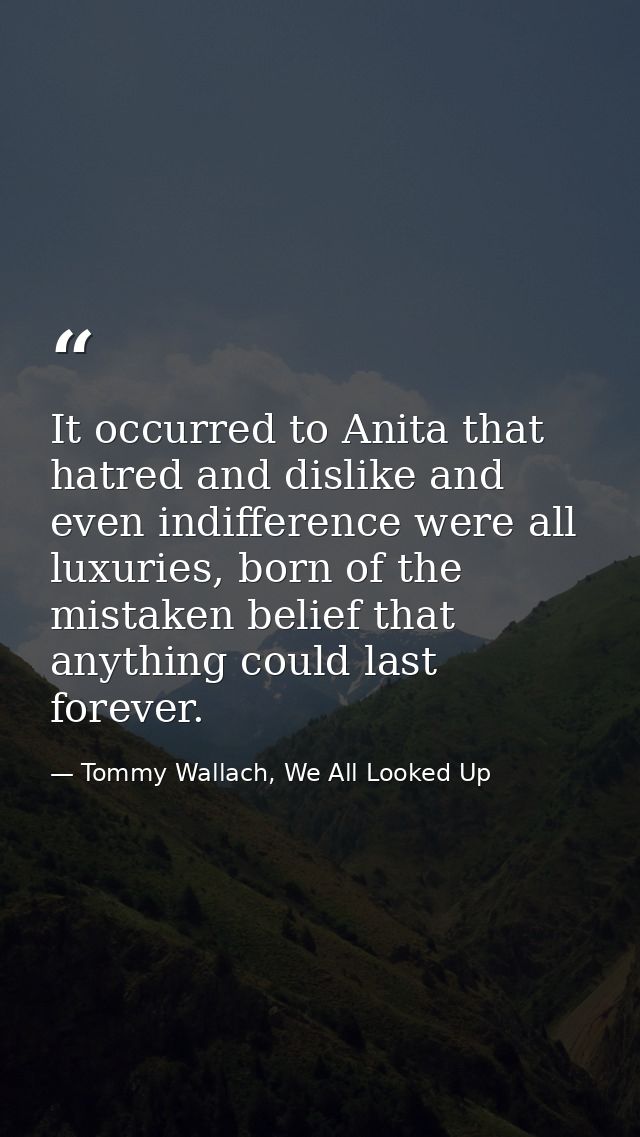 It occurred to Anita that hatred and dislike and even indifference were all luxuries, born of the mistaken belief that a — Tommy Wallach, We All Looked Up