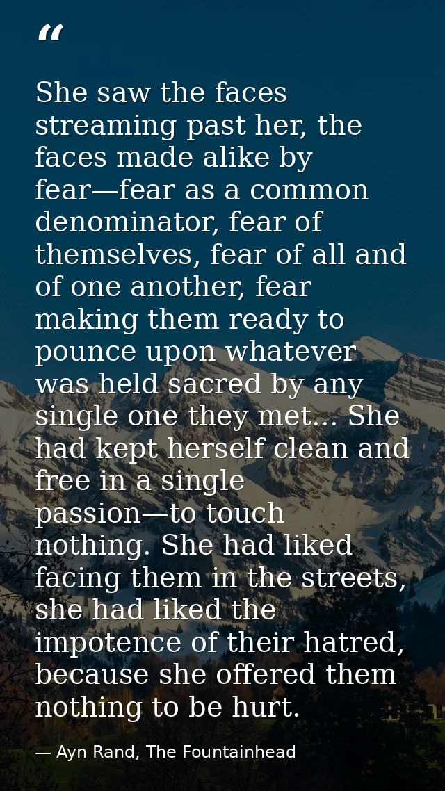She saw the faces streaming past her, the faces made alike by fear—fear as a common denominator, fear of themselves, fea — Ayn Rand, The Fountainhead