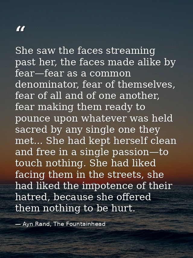 She saw the faces streaming past her, the faces made alike by fear—fear as a common denominator, fear of themselves, fea — Ayn Rand, The Fountainhead