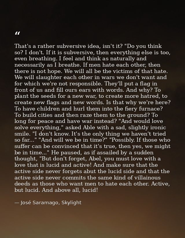 That's a rather subversive idea, isn't it? "Do you think so? I don't. If it is subversive, then everything else is too,  — José Saramago, Skylight