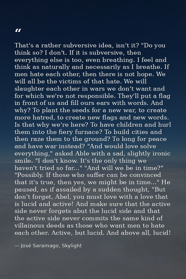 That's a rather subversive idea, isn't it? "Do you think so? I don't. If it is subversive, then everything else is too,  — José Saramago, Skylight