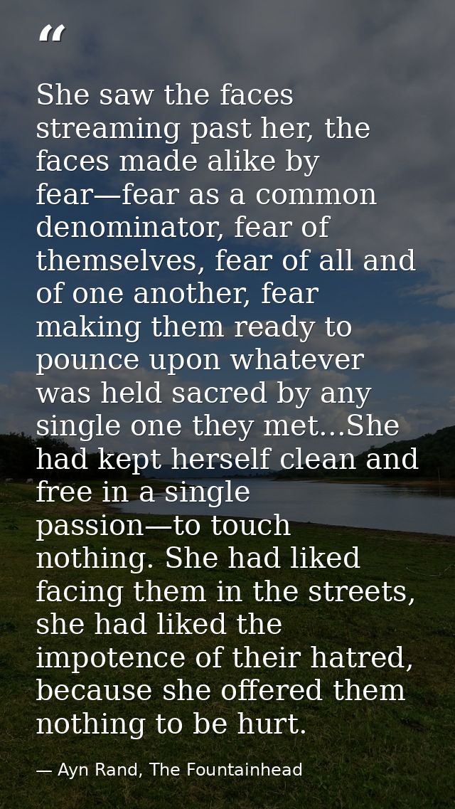She saw the faces streaming past her, the faces made alike by fear—fear as a common denominator, fear of themselves, fea — Ayn Rand, The Fountainhead
