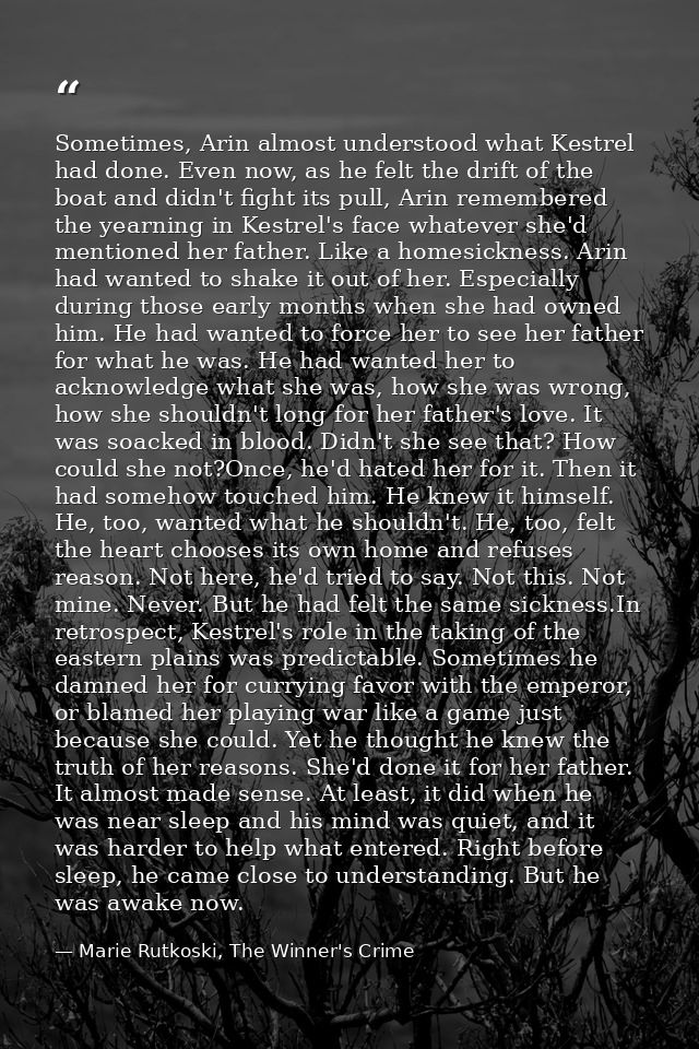 Sometimes, Arin almost understood what Kestrel had done. Even now, as he felt the drift of the boat and didn't fight its — Marie Rutkoski, The Winner's Crime