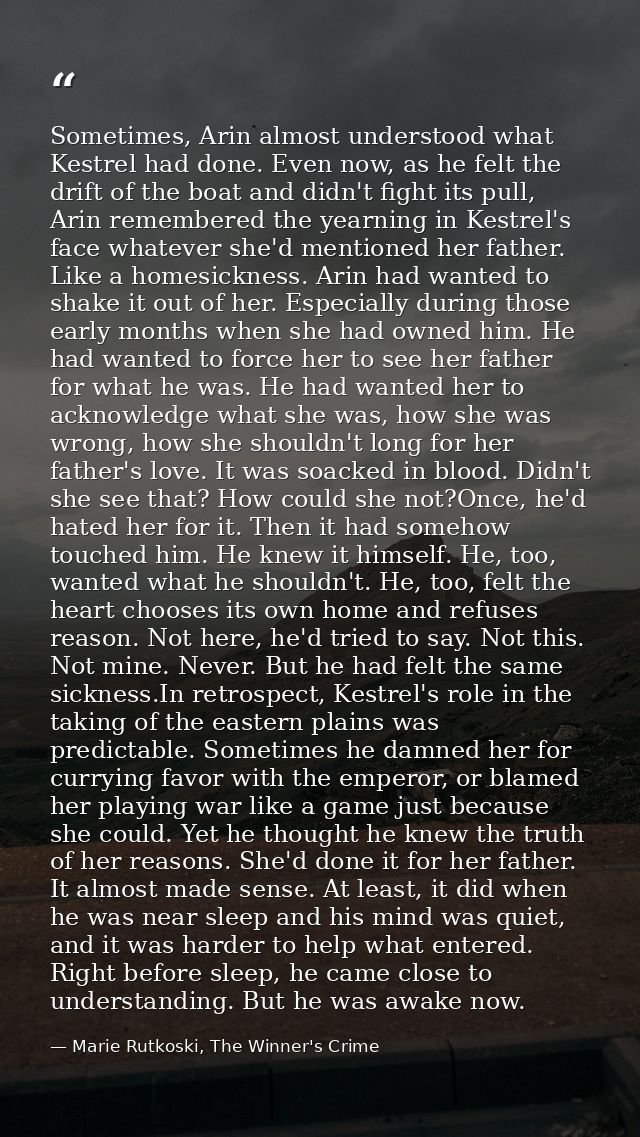 Sometimes, Arin almost understood what Kestrel had done. Even now, as he felt the drift of the boat and didn't fight its — Marie Rutkoski, The Winner's Crime