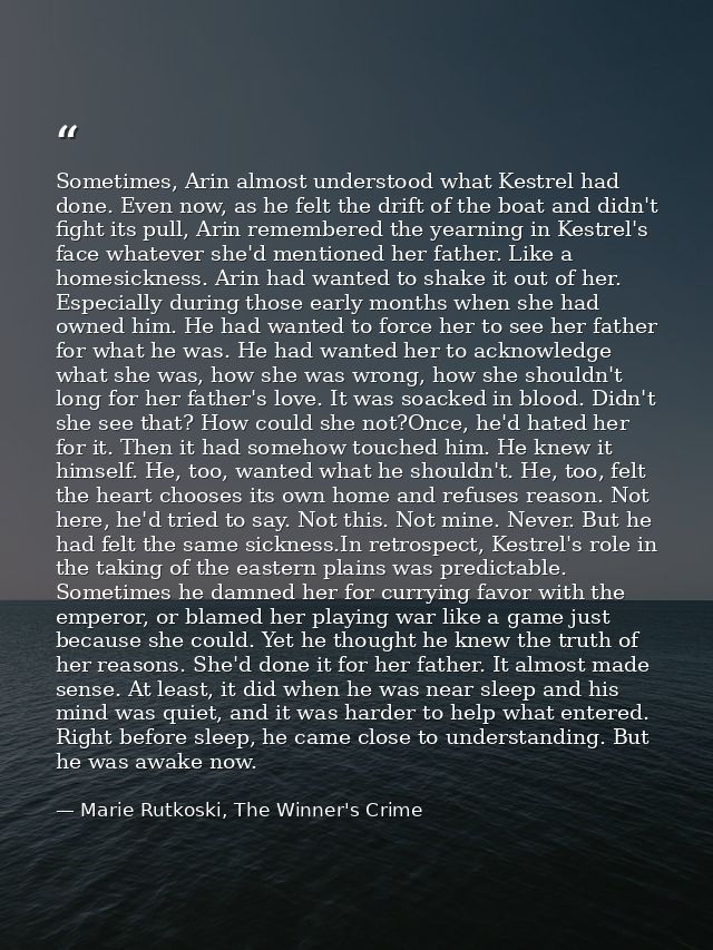 Sometimes, Arin almost understood what Kestrel had done. Even now, as he felt the drift of the boat and didn't fight its — Marie Rutkoski, The Winner's Crime