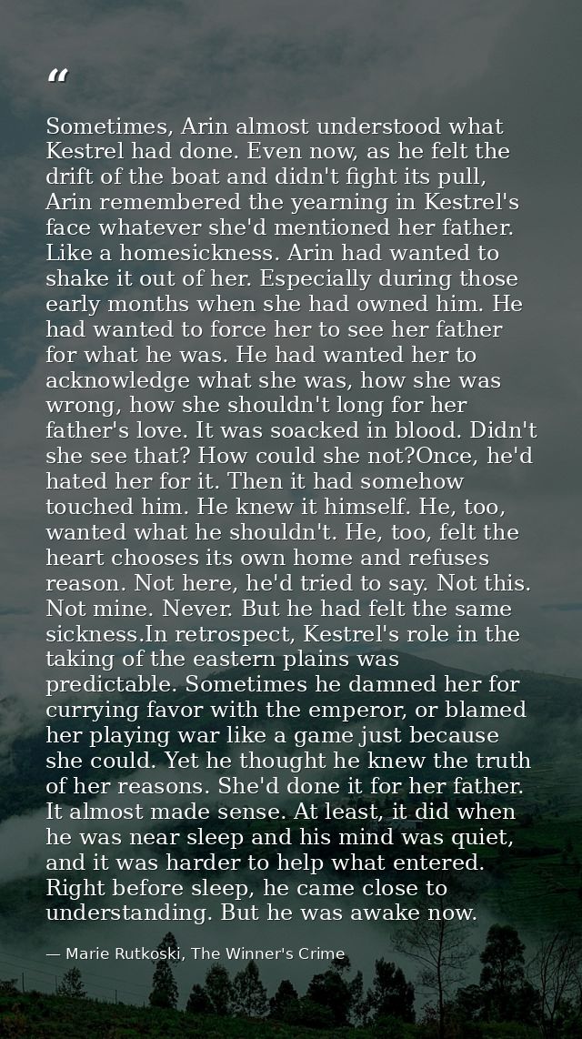 Sometimes, Arin almost understood what Kestrel had done. Even now, as he felt the drift of the boat and didn't fight its — Marie Rutkoski, The Winner's Crime