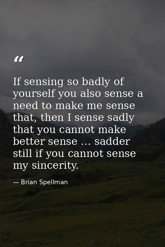 If sensing so badly of yourself you also sense a need to make me sense that, then I sense sadly that you cannot make bet — Brian Spellman