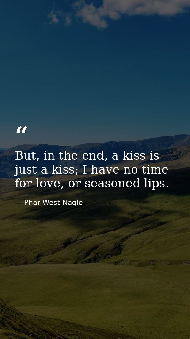 But, in the end, a kiss is just a kiss; I have no time for love, or seasoned lips. — Phar West Nagle