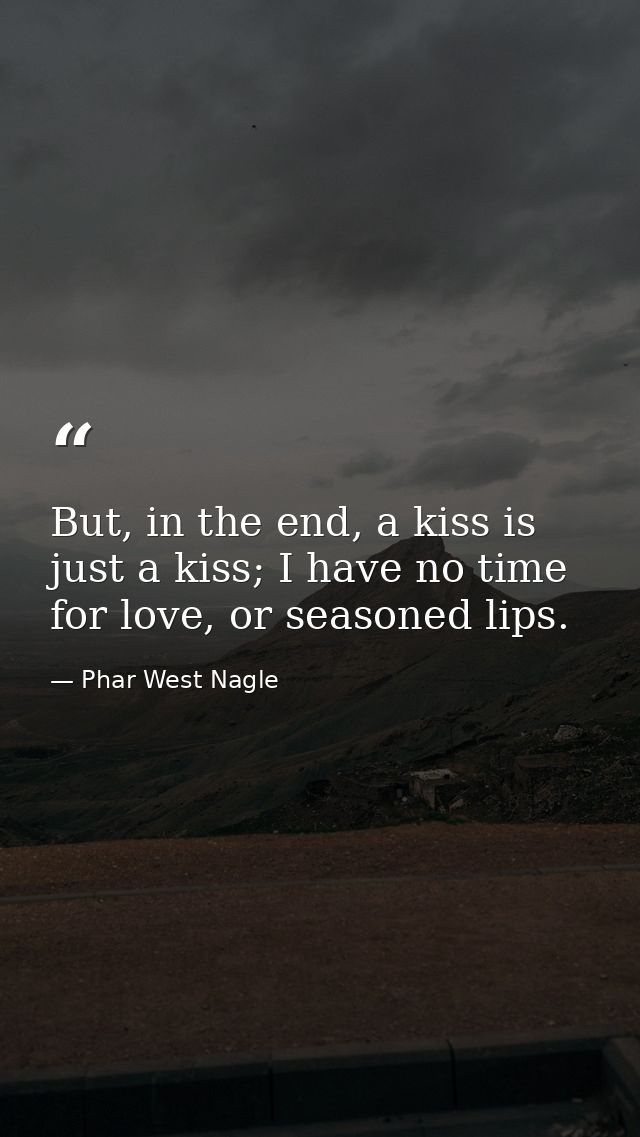 But, in the end, a kiss is just a kiss; I have no time for love, or seasoned lips. — Phar West Nagle