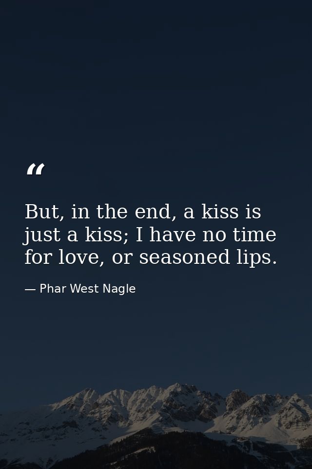 But, in the end, a kiss is just a kiss; I have no time for love, or seasoned lips. — Phar West Nagle
