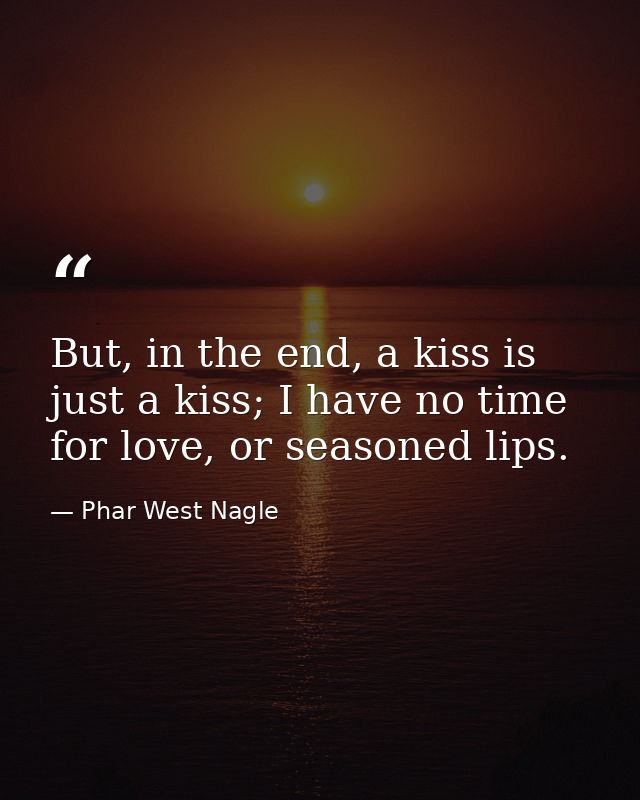 But, in the end, a kiss is just a kiss; I have no time for love, or seasoned lips. — Phar West Nagle