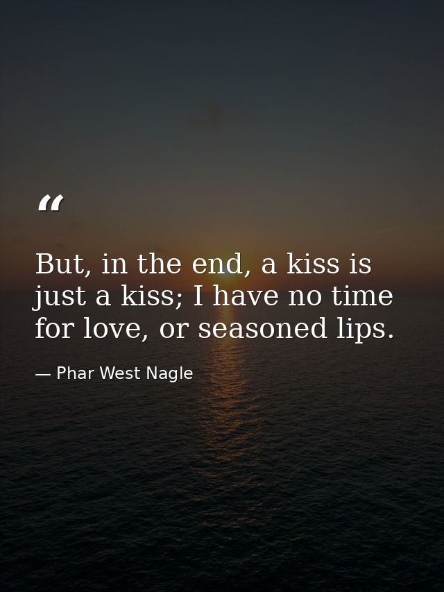 But, in the end, a kiss is just a kiss; I have no time for love, or seasoned lips. — Phar West Nagle