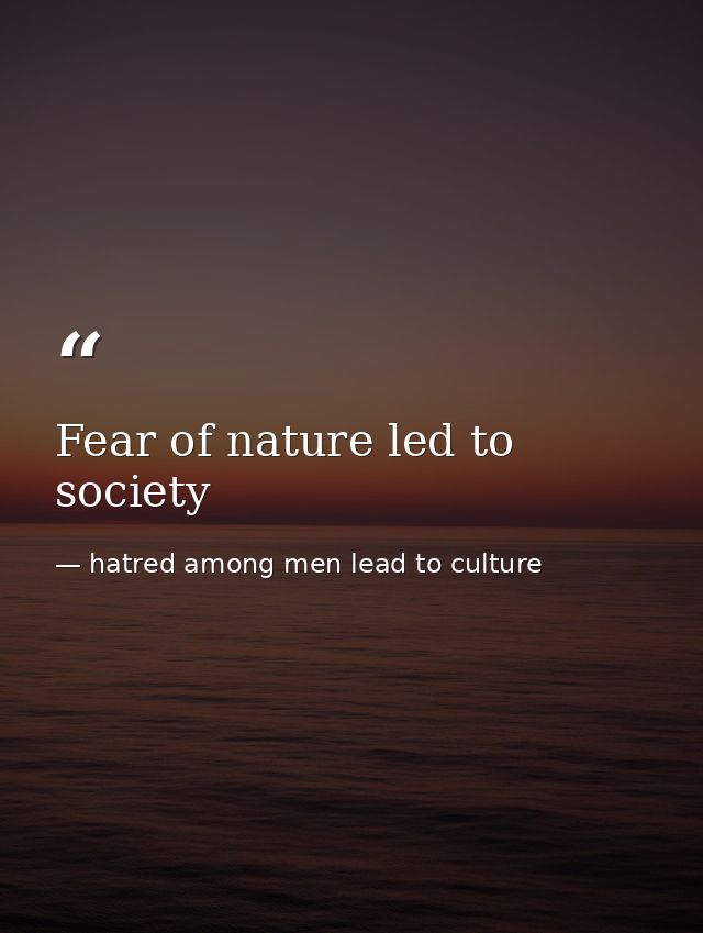 Fear of nature led to society — hatred among men lead to culture