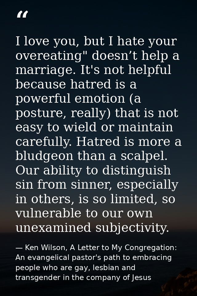 I love you, but I hate your overeating" doesn’t help a marriage. It's not helpful because hatred is a powerful emotion ( — Ken Wilson, A Letter to My Congregation: An evangelical pastor's path to embracing people who are gay, lesbian and transgender in the company of Jesus