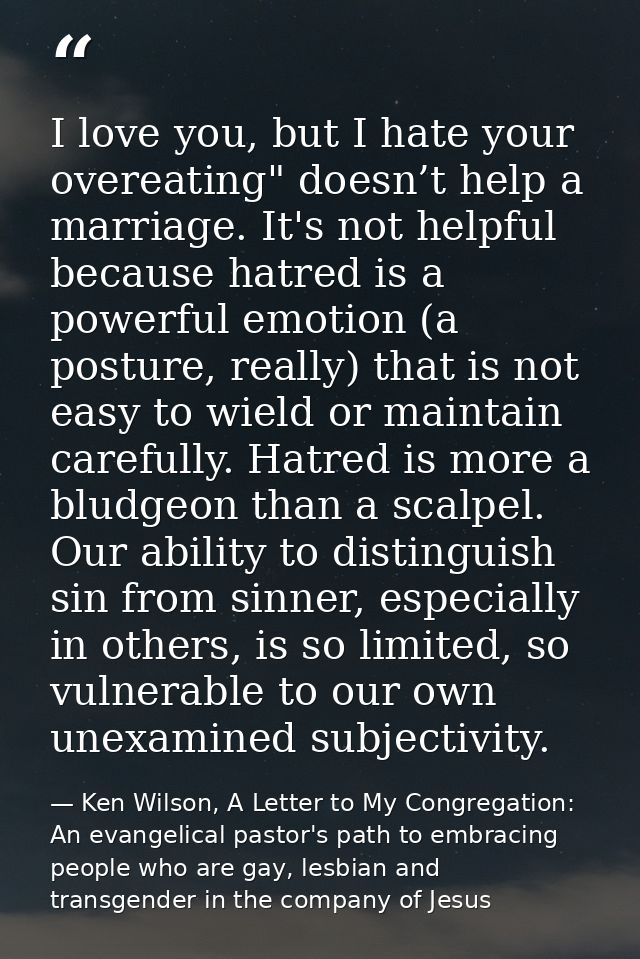 I love you, but I hate your overeating" doesn’t help a marriage. It's not helpful because hatred is a powerful emotion ( — Ken Wilson, A Letter to My Congregation: An evangelical pastor's path to embracing people who are gay, lesbian and transgender in the company of Jesus