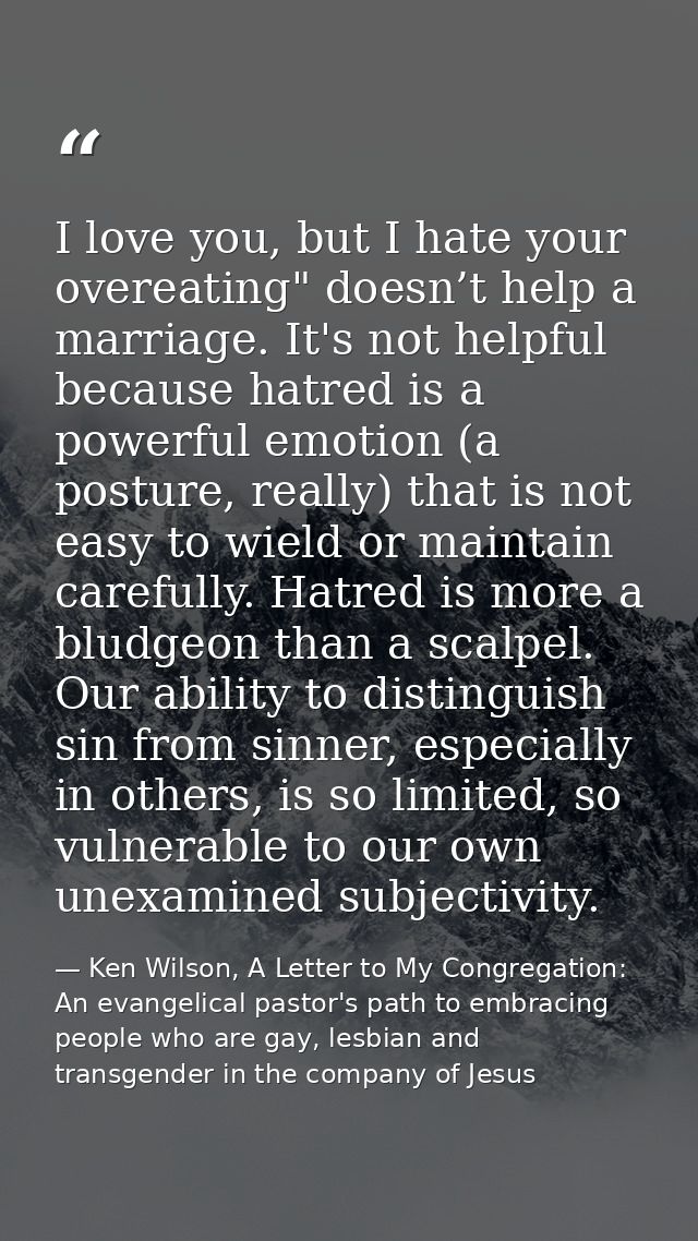 I love you, but I hate your overeating" doesn’t help a marriage. It's not helpful because hatred is a powerful emotion ( — Ken Wilson, A Letter to My Congregation: An evangelical pastor's path to embracing people who are gay, lesbian and transgender in the company of Jesus