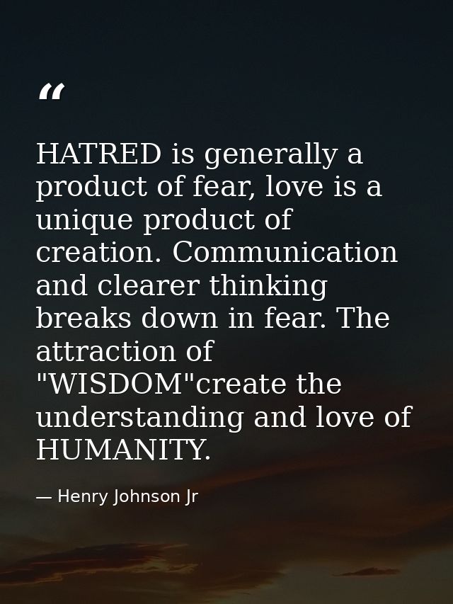 HATRED is generally a product of fear, love is a unique product of creation. Communication and clearer thinking breaks d — Henry Johnson Jr