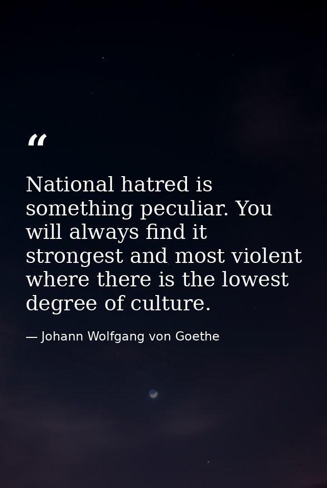 National hatred is something peculiar. You will always find it strongest and most violent where there is the lowest degr — Johann Wolfgang von Goethe