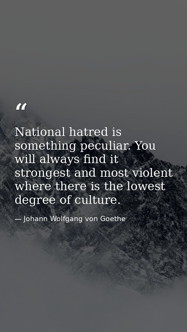 National hatred is something peculiar. You will always find it strongest and most violent where there is the lowest degr — Johann Wolfgang von Goethe