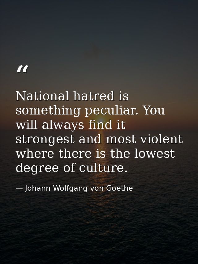 National hatred is something peculiar. You will always find it strongest and most violent where there is the lowest degr — Johann Wolfgang von Goethe