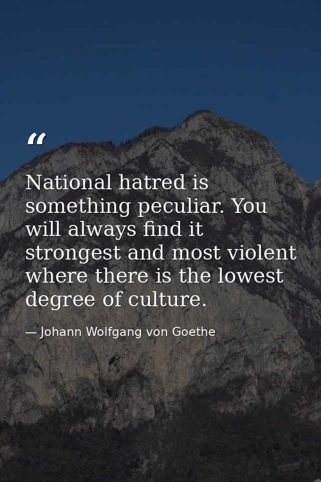 National hatred is something peculiar. You will always find it strongest and most violent where there is the lowest degr — Johann Wolfgang von Goethe