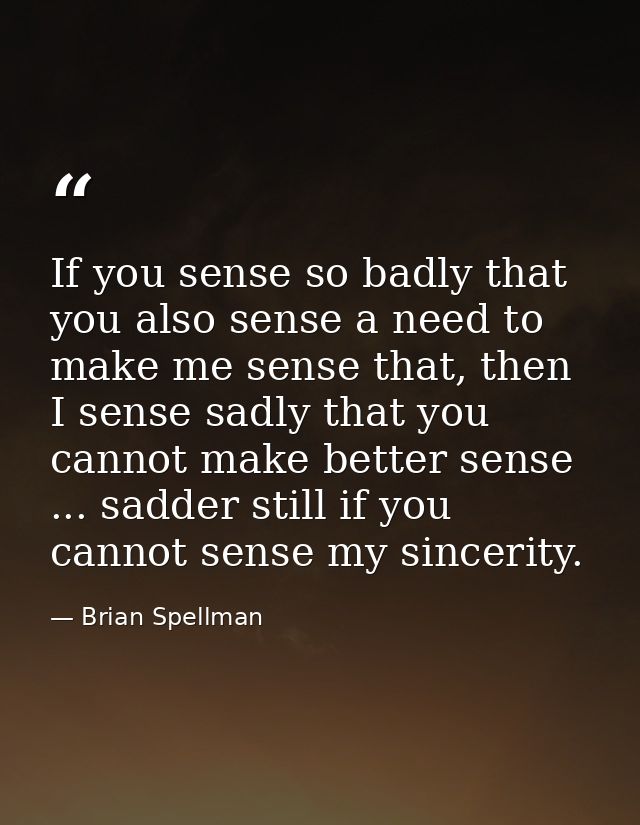 If you sense so badly that you also sense a need to make me sense that, then I sense sadly that you cannot make better s — Brian Spellman