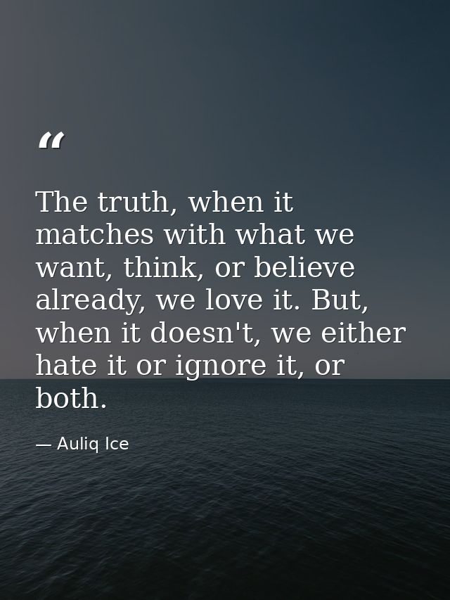The truth, when it matches with what we want, think, or believe already, we love it. But, when it doesn't, we either hat — Auliq Ice