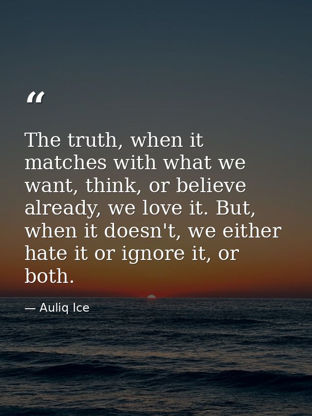 The truth, when it matches with what we want, think, or believe already, we love it. But, when it doesn't, we either hat — Auliq Ice