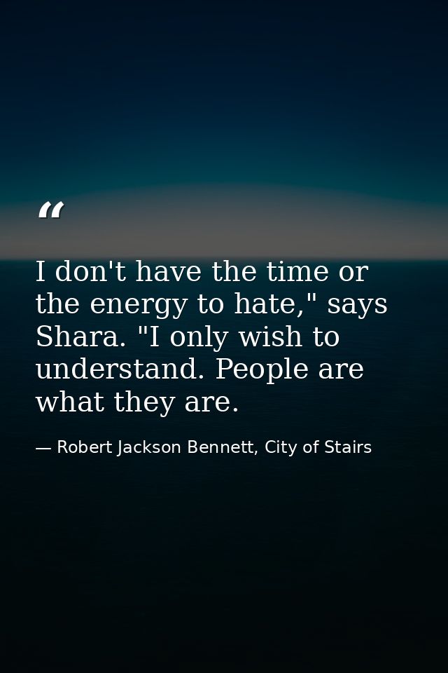 I don't have the time or the energy to hate," says Shara. "I only wish to understand. People are what they are. — Robert Jackson Bennett, City of Stairs