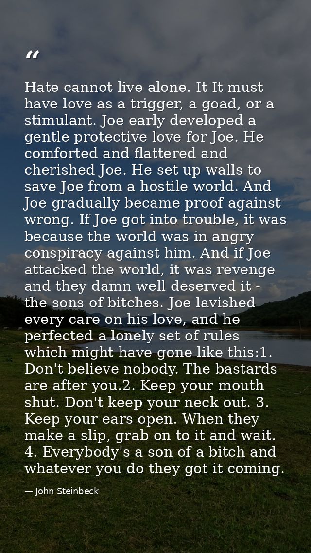 Hate cannot live alone. It It must have love as a trigger, a goad, or a stimulant. Joe early developed a gentle protecti — John Steinbeck