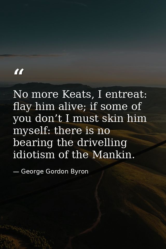 No more Keats, I entreat: flay him alive; if some of you don’t I must skin him myself: there is no bearing the drivellin — George Gordon Byron