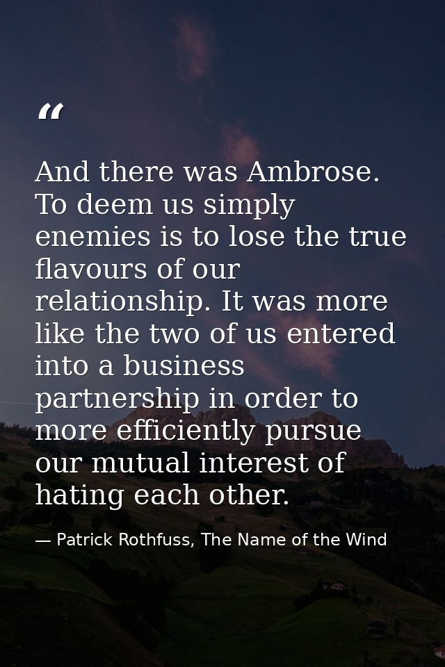 And there was Ambrose. To deem us simply enemies is to lose the true flavours of our relationship. It was more like the  — Patrick Rothfuss, The Name of the Wind