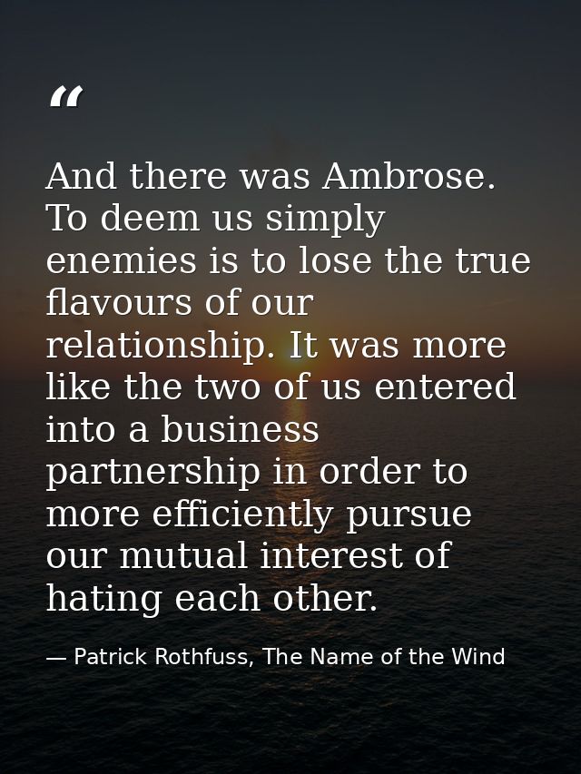 And there was Ambrose. To deem us simply enemies is to lose the true flavours of our relationship. It was more like the  — Patrick Rothfuss, The Name of the Wind