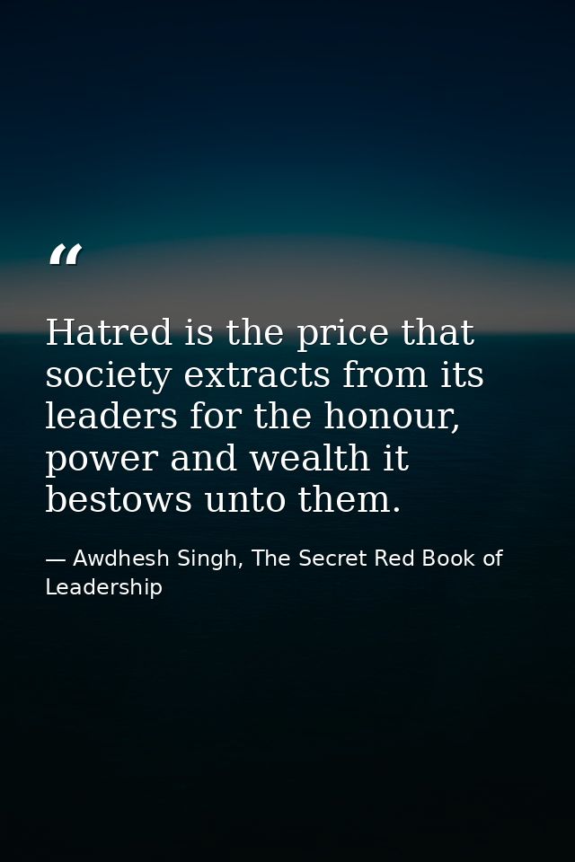 Hatred is the price that society extracts from its leaders for the honour, power and wealth it bestows unto them. — Awdhesh Singh, The Secret Red Book of Leadership