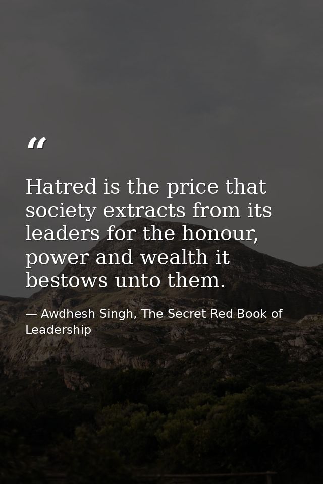 Hatred is the price that society extracts from its leaders for the honour, power and wealth it bestows unto them. — Awdhesh Singh, The Secret Red Book of Leadership