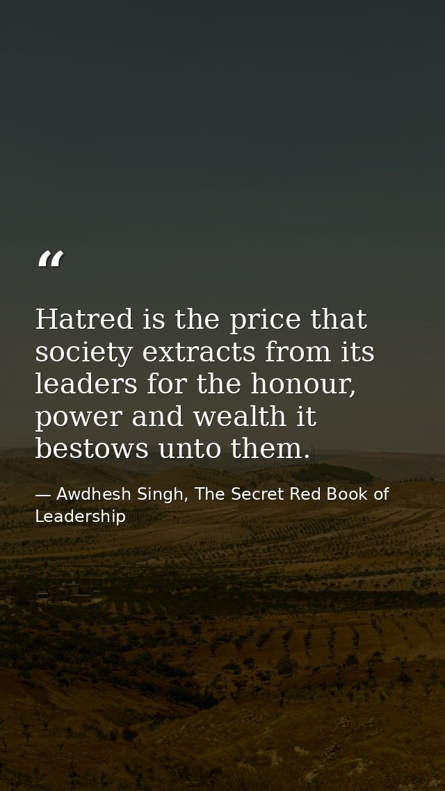 Hatred is the price that society extracts from its leaders for the honour, power and wealth it bestows unto them. — Awdhesh Singh, The Secret Red Book of Leadership