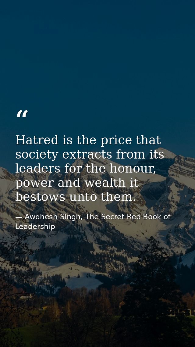Hatred is the price that society extracts from its leaders for the honour, power and wealth it bestows unto them. — Awdhesh Singh, The Secret Red Book of Leadership