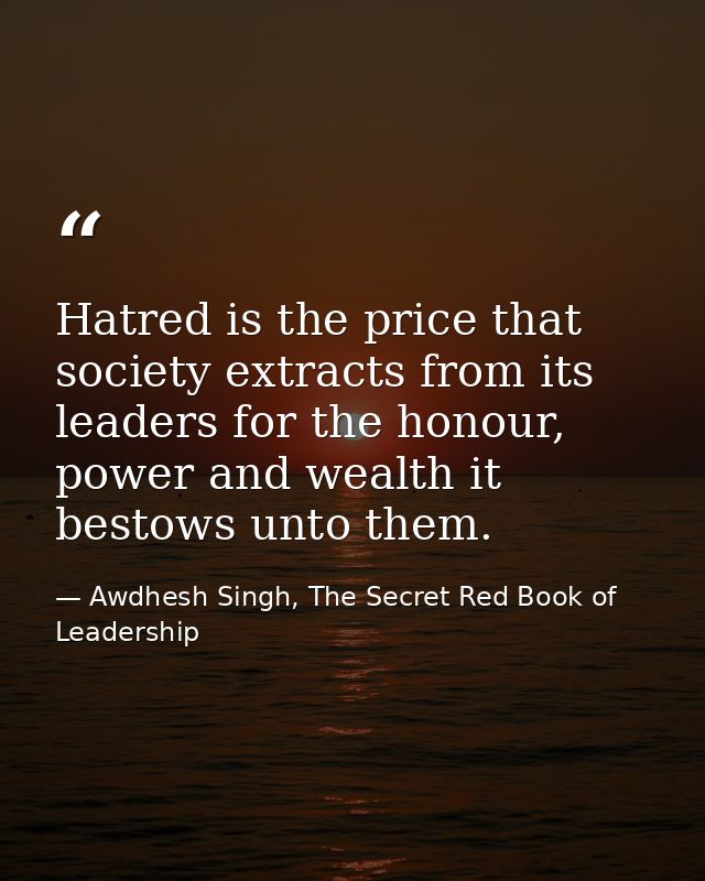 Hatred is the price that society extracts from its leaders for the honour, power and wealth it bestows unto them. — Awdhesh Singh, The Secret Red Book of Leadership