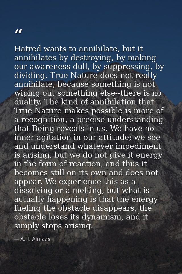 Hatred wants to annihilate, but it annihilates by destroying, by making our awareness dull, by suppressing, by dividing. — A.H. Almaas