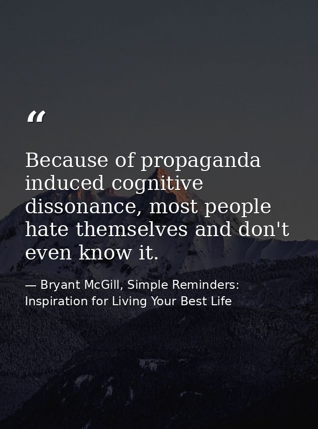 Because of propaganda induced cognitive dissonance, most people hate themselves and don't even know it. — Bryant McGill, Simple Reminders: Inspiration for Living Your Best Life