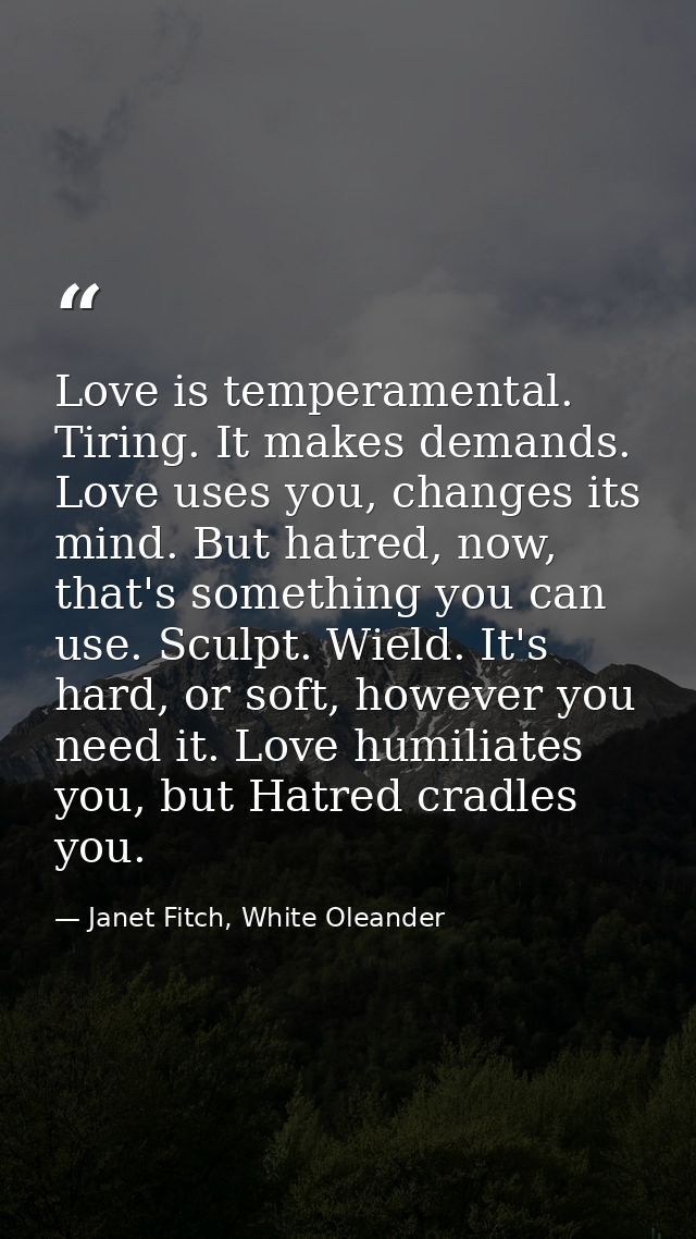 Love is temperamental. Tiring. It makes demands. Love uses you, changes its mind. But hatred, now, that's something you  — Janet Fitch, White Oleander