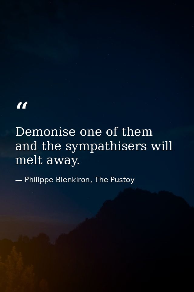Demonise one of them and the sympathisers will melt away. — Philippe Blenkiron, The Pustoy