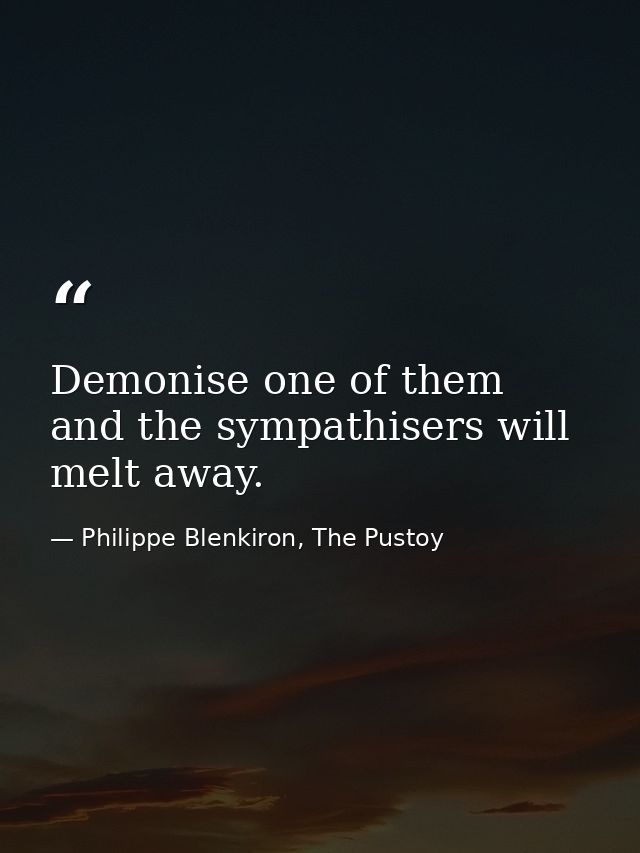 Demonise one of them and the sympathisers will melt away. — Philippe Blenkiron, The Pustoy