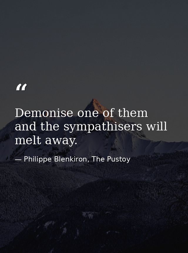 Demonise one of them and the sympathisers will melt away. — Philippe Blenkiron, The Pustoy